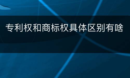 专利权和商标权具体区别有啥