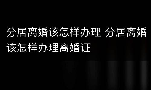 分居离婚该怎样办理 分居离婚该怎样办理离婚证