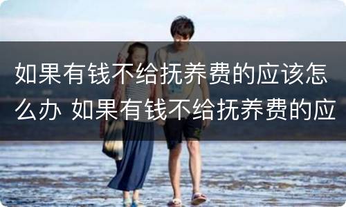 如果有钱不给抚养费的应该怎么办 如果有钱不给抚养费的应该怎么办呢