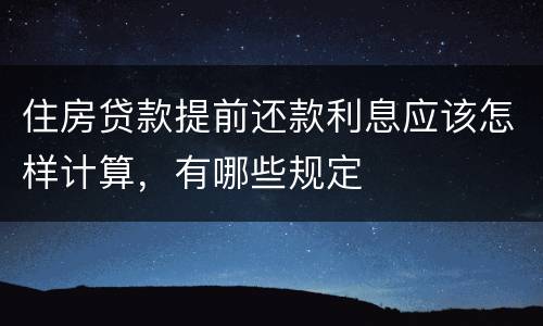 住房贷款提前还款利息应该怎样计算，有哪些规定