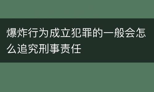 爆炸行为成立犯罪的一般会怎么追究刑事责任