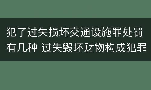犯了过失损坏交通设施罪处罚有几种 过失毁坏财物构成犯罪吗