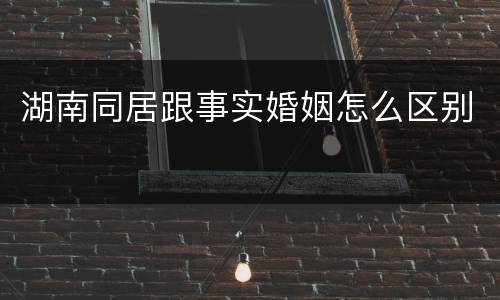 湖南同居跟事实婚姻怎么区别
