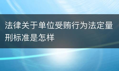 法律关于单位受贿行为法定量刑标准是怎样