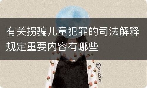 有关拐骗儿童犯罪的司法解释规定重要内容有哪些