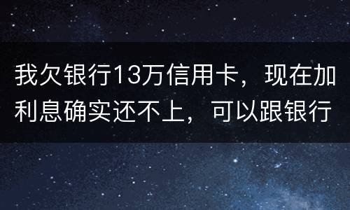 我欠银行13万信用卡，现在加利息确实还不上，可以跟银行申请停止利息只还本金吗