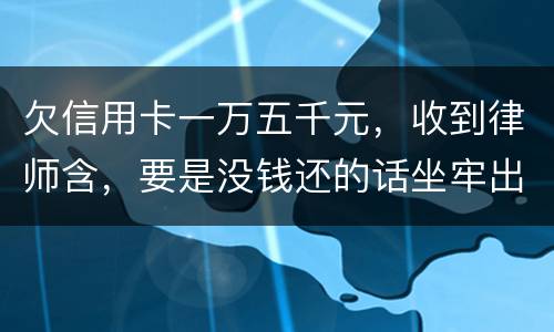 欠信用卡一万五千元，收到律师含，要是没钱还的话坐牢出来还需要继续还钱吗