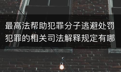 最高法帮助犯罪分子逃避处罚犯罪的相关司法解释规定有哪些主要内容