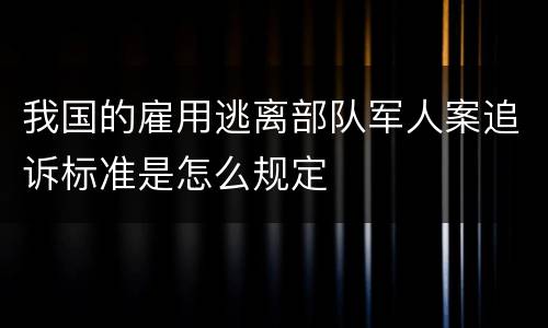 我国的雇用逃离部队军人案追诉标准是怎么规定
