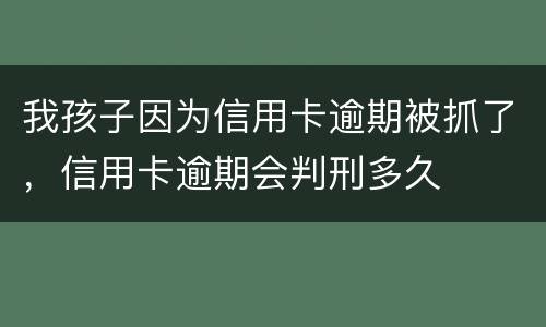我孩子因为信用卡逾期被抓了，信用卡逾期会判刑多久