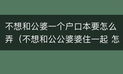不想和公婆一个户口本要怎么弄（不想和公公婆婆住一起 怎么样才能分家）