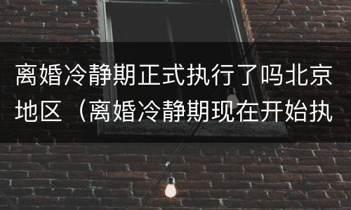 离婚冷静期正式执行了吗北京地区（离婚冷静期现在开始执行了吗）