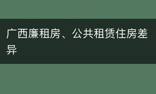 广西廉租房、公共租赁住房差异