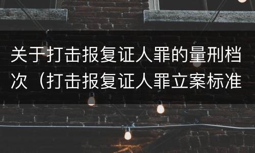 关于打击报复证人罪的量刑档次（打击报复证人罪立案标准）