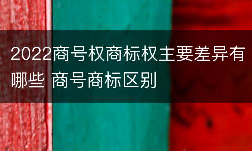 2022商号权商标权主要差异有哪些 商号商标区别