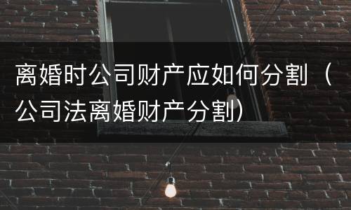 离婚时公司财产应如何分割（公司法离婚财产分割）