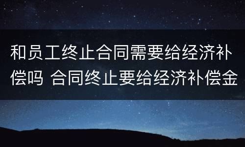 和员工终止合同需要给经济补偿吗 合同终止要给经济补偿金吗