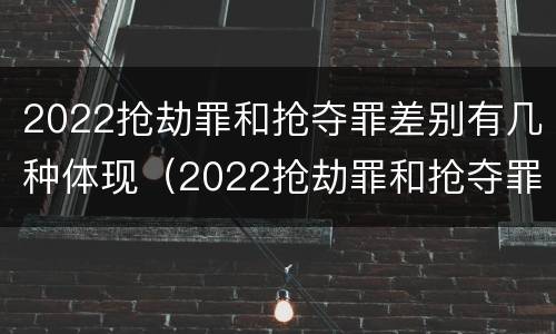 2022抢劫罪和抢夺罪差别有几种体现（2022抢劫罪和抢夺罪差别有几种体现形式）