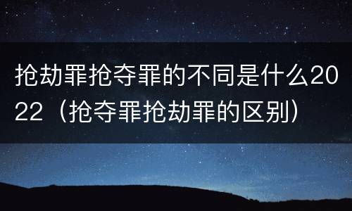 抢劫罪抢夺罪的不同是什么2022（抢夺罪抢劫罪的区别）