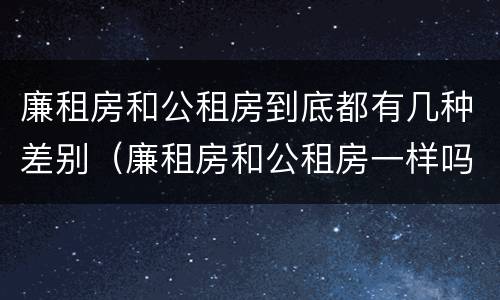 廉租房和公租房到底都有几种差别（廉租房和公租房一样吗）