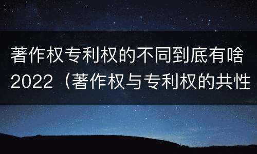 著作权专利权的不同到底有啥2022（著作权与专利权的共性有）