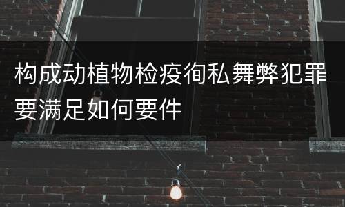 构成动植物检疫徇私舞弊犯罪要满足如何要件
