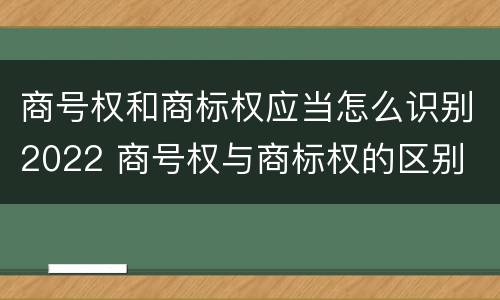 商号权和商标权应当怎么识别2022 商号权与商标权的区别