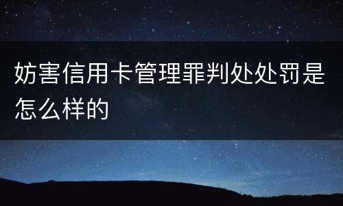 妨害信用卡管理罪判处处罚是怎么样的