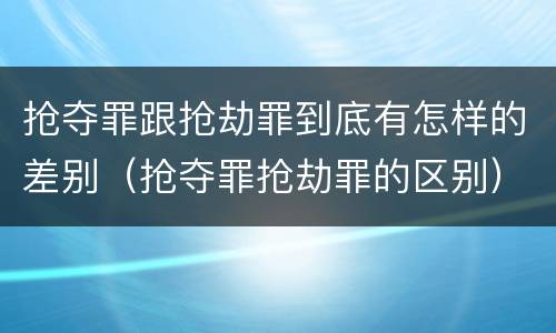 抢夺罪跟抢劫罪到底有怎样的差别（抢夺罪抢劫罪的区别）
