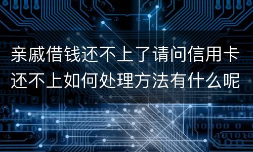 亲戚借钱还不上了请问信用卡还不上如何处理方法有什么呢