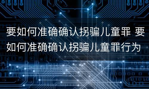 要如何准确确认拐骗儿童罪 要如何准确确认拐骗儿童罪行为