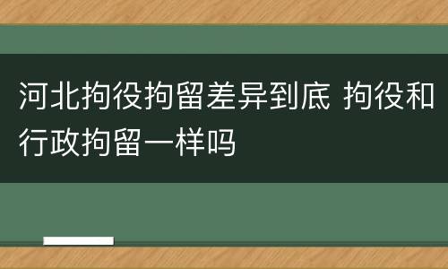 河北拘役拘留差异到底 拘役和行政拘留一样吗