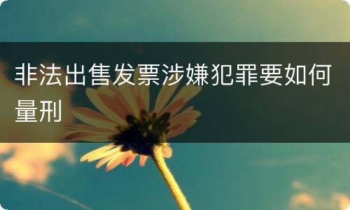 非法出售发票涉嫌犯罪要如何量刑