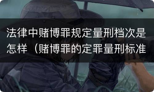 法律中赌博罪规定量刑档次是怎样（赌博罪的定罪量刑标准）