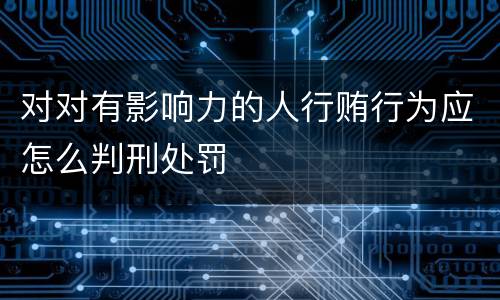 对对有影响力的人行贿行为应怎么判刑处罚