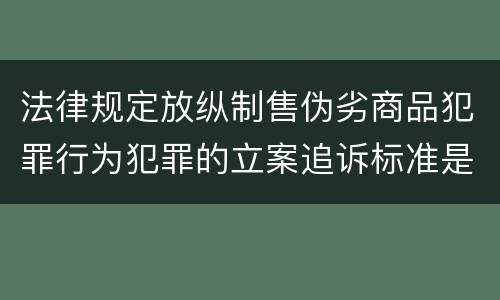 法律规定放纵制售伪劣商品犯罪行为犯罪的立案追诉标准是多少