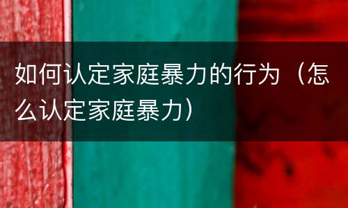 如何认定家庭暴力的行为（怎么认定家庭暴力）