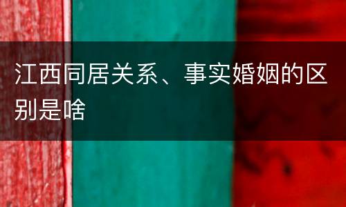 江西同居关系、事实婚姻的区别是啥