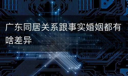 广东同居关系跟事实婚姻都有啥差异