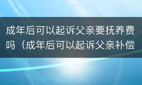 成年后可以起诉父亲要抚养费吗（成年后可以起诉父亲补偿抚养费么）