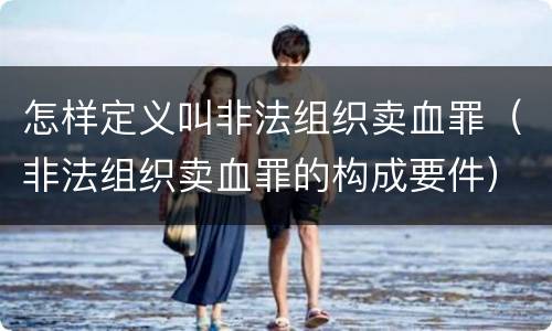 怎样定义叫非法组织卖血罪（非法组织卖血罪的构成要件）