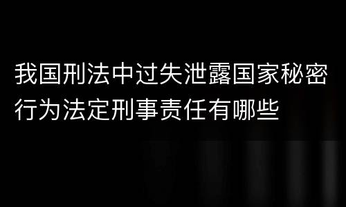 我国刑法中过失泄露国家秘密行为法定刑事责任有哪些