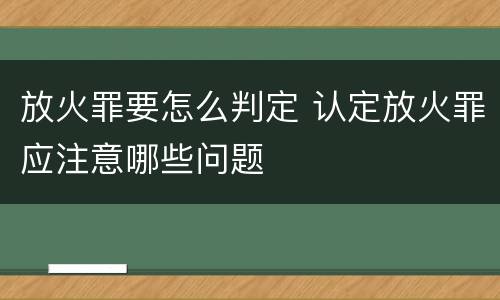 放火罪要怎么判定 认定放火罪应注意哪些问题