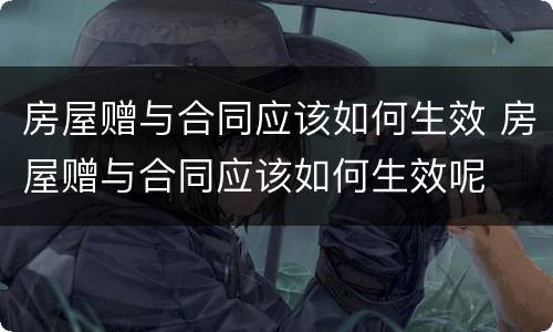 房屋赠与合同应该如何生效 房屋赠与合同应该如何生效呢