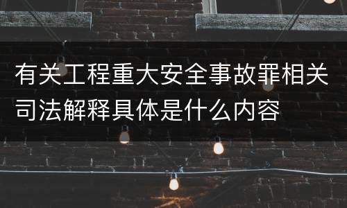 有关工程重大安全事故罪相关司法解释具体是什么内容