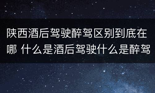 陕西酒后驾驶醉驾区别到底在哪 什么是酒后驾驶什么是醉驾