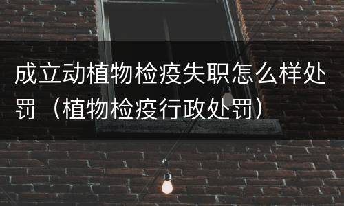 成立动植物检疫失职怎么样处罚（植物检疫行政处罚）