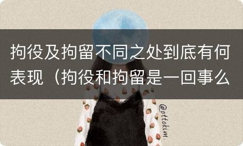 拘役及拘留不同之处到底有何表现（拘役和拘留是一回事么）