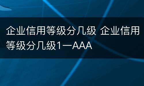 企业信用等级分几级 企业信用等级分几级1一AAA