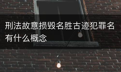 刑法故意损毁名胜古迹犯罪名有什么概念